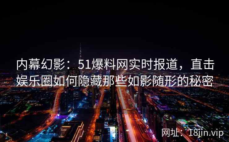 内幕幻影：51爆料网实时报道，直击娱乐圈如何隐藏那些如影随形的秘密