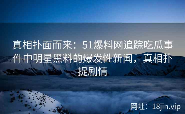 真相扑面而来：51爆料网追踪吃瓜事件中明星黑料的爆发性新闻，真相扑捉剧情