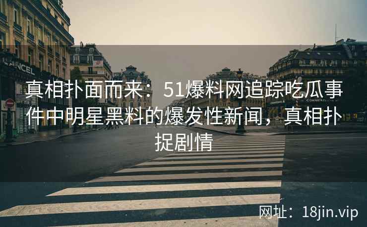真相扑面而来：51爆料网追踪吃瓜事件中明星黑料的爆发性新闻，真相扑捉剧情