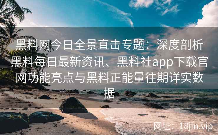 黑料网今日全景直击专题：深度剖析黑料每日最新资讯、黑料社app下载官网功能亮点与黑料正能量往期详实数据