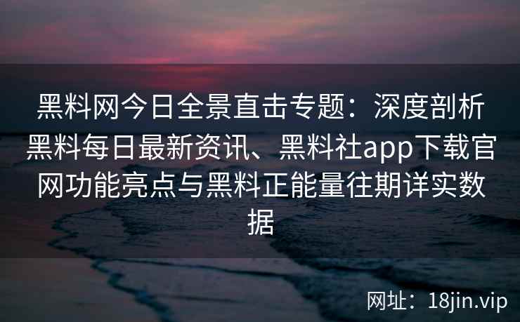 黑料网今日全景直击专题：深度剖析黑料每日最新资讯、黑料社app下载官网功能亮点与黑料正能量往期详实数据