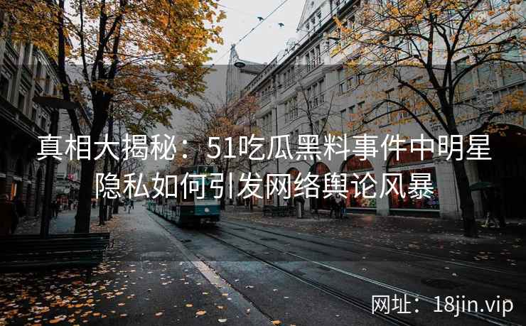真相大揭秘：51吃瓜黑料事件中明星隐私如何引发网络舆论风暴