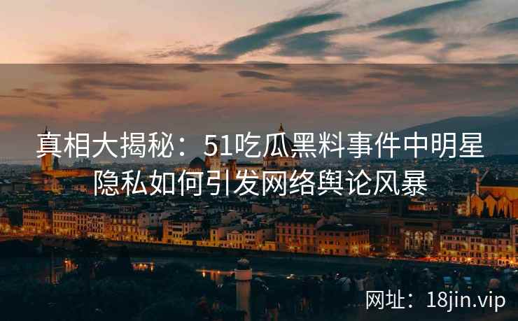 真相大揭秘：51吃瓜黑料事件中明星隐私如何引发网络舆论风暴
