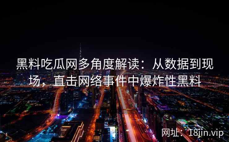 黑料吃瓜网多角度解读：从数据到现场，直击网络事件中爆炸性黑料