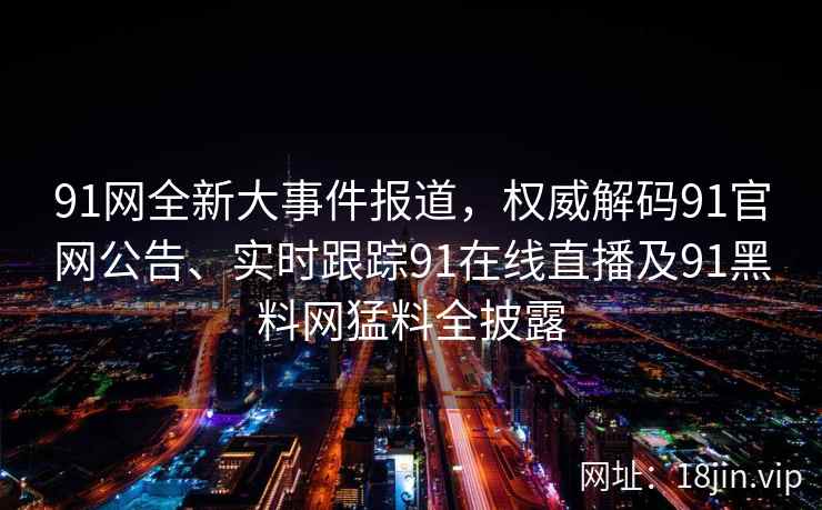 91网全新大事件报道，权威解码91官网公告、实时跟踪91在线直播及91黑料网猛料全披露