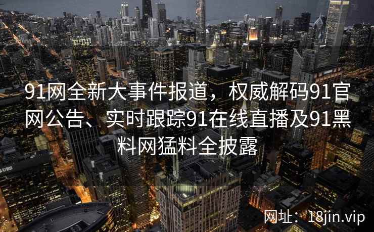 91网全新大事件报道，权威解码91官网公告、实时跟踪91在线直播及91黑料网猛料全披露