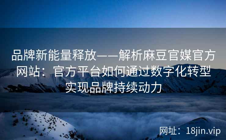 品牌新能量释放——解析麻豆官媒官方网站：官方平台如何通过数字化转型实现品牌持续动力