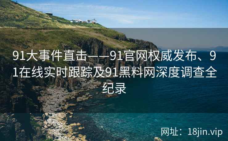 91大事件直击——91官网权威发布、91在线实时跟踪及91黑料网深度调查全纪录